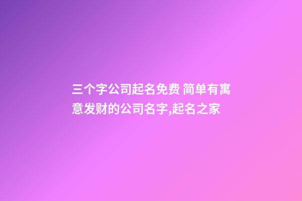 三个字公司起名免费 简单有寓意发财的公司名字,起名之家-第1张-公司起名-玄机派
